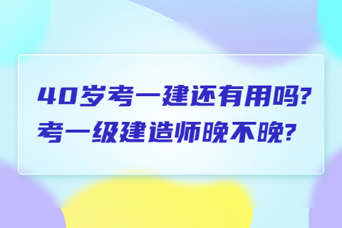 40歲考一建還有用嗎?考一級建造師晚不晚?