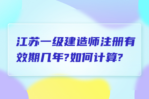 江蘇一級建造師注冊有效期幾年?如何計算?