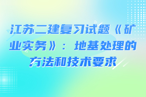 江蘇二建復習試題《礦業實務》：地基處理的方法和技術要求