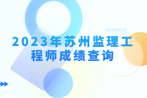 2023年江蘇蘇州監理工程師成績公布時間