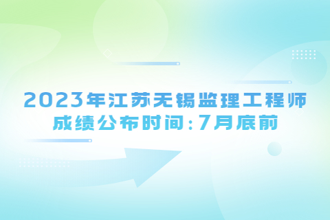 2023年江蘇無錫監理工程師成績公布時間：7月底前