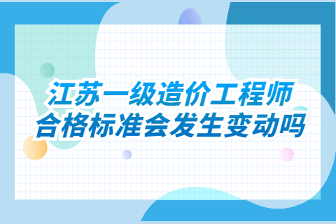 江蘇一級造價工程師合格標準會發生變動嗎