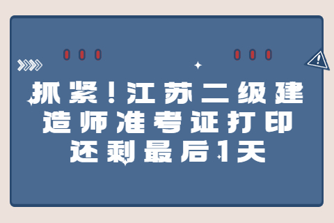 抓緊!江蘇二級建造師準考證打印還剩最后1天時間