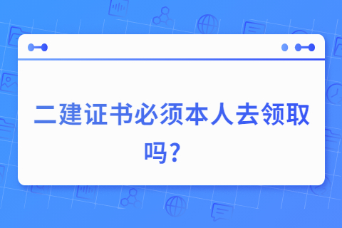 二建證書必須本人去領取嗎?   