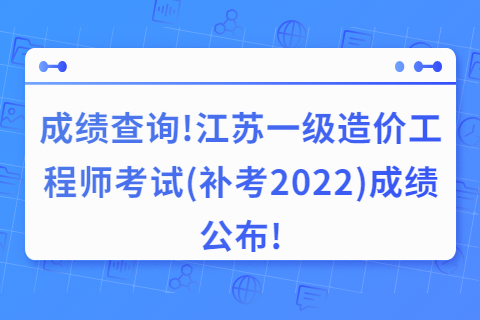 成績查詢!江蘇一級造價工程師考試(補考2022)成績公布!