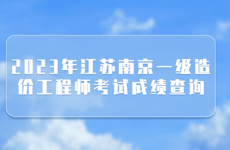 2023年江蘇南京一級造價工程師考試成績查詢