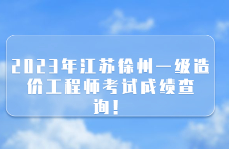 2023年江蘇徐州一級造價工程師考試成績查詢！