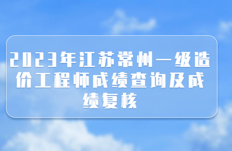 2023年江蘇常州一級造價工程師成績查詢及成績復核