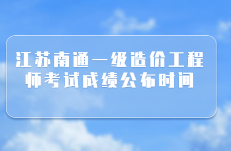 江蘇南通一級造價工程師考試成績公布時間