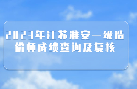 2023年江蘇淮安一級造價師成績查詢及復核