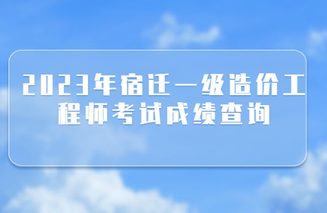 2023年江蘇宿遷一級造價工程師成績查詢