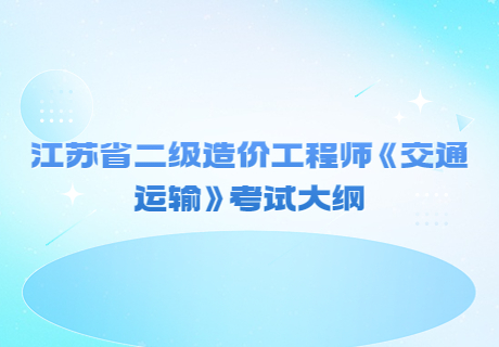 江蘇省二級造價工程師《交通運輸》考試大綱