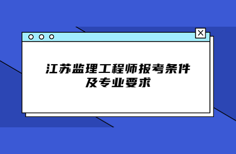 江蘇監理工程師報考條件及專業要求