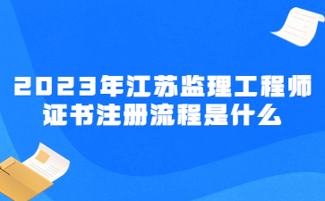 2023年江蘇監理工程師證書注冊流程是什么