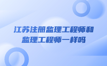 江蘇注冊監理工程師和監理工程師一樣嗎