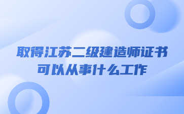 取得江蘇二級建造師證書可以從事什么工作?