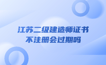 江蘇二級建造師證書一直不注冊會過期嗎