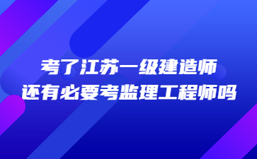 考了江蘇一級建造師還有必要考監理工程師嗎