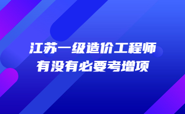 江蘇一級造價工程師有沒有必要考增項?