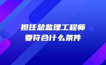 擔任總監理工程師要符合什么條件