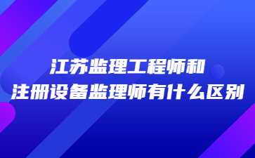 江蘇監理工程師和注冊設備監理師有什么區別?