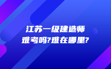 江蘇一級建造師難考嗎?難在哪里?