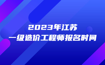 2023年江蘇一級造價工程師報名時間