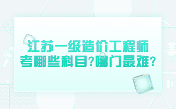 江蘇一級造價工程師考哪些科目?哪門最難?