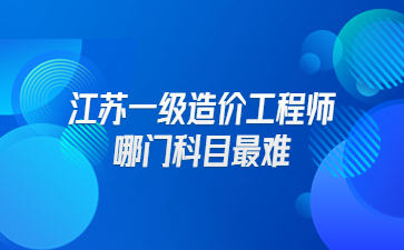 江蘇一級造價工程師哪門科目最難