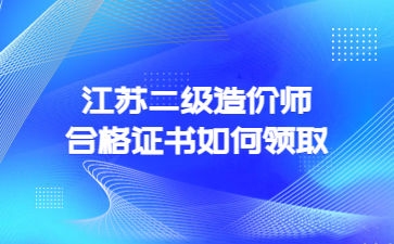 江蘇二級造價師合格證書如何領取?