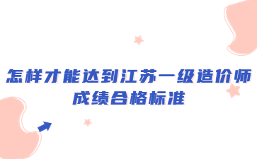 怎樣才能達到江蘇一級造價師成績合格標準?