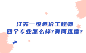 江蘇一級造價工程師四個專業怎么樣?有何難度?