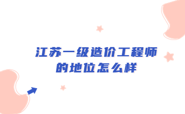 江蘇一級造價工程師的地位怎么樣?