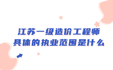 江蘇一級造價工程師具體執業范圍是什么?