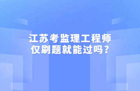 江蘇考監理工程師僅刷題就能過嗎?